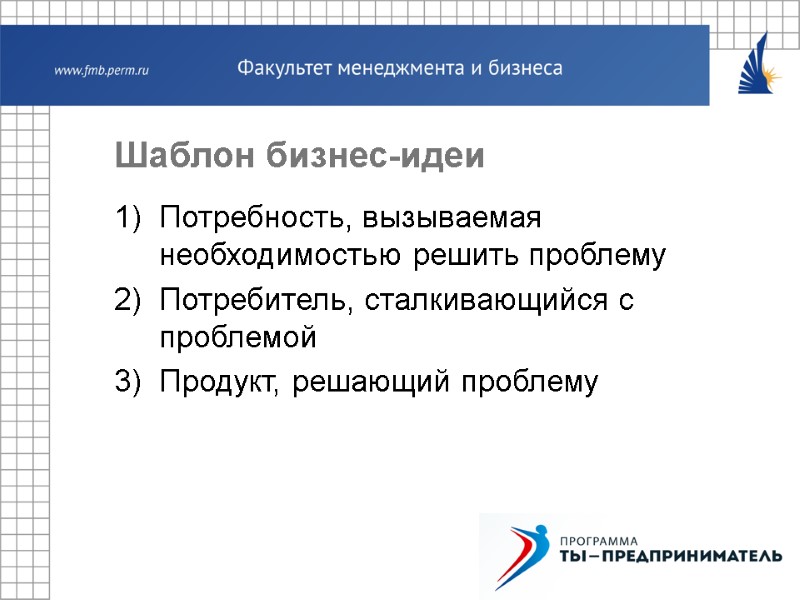Шаблон бизнес-идеи Потребность, вызываемая необходимостью решить проблему Потребитель, сталкивающийся с проблемой Продукт, решающий проблему